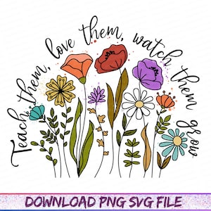 May include: A colorful floral design with the words "Teach them, love them, watch them grow" in a handwritten font. The image features various flowers in shades of orange, red, purple, yellow, and blue. The bottom of the image reads "DOWNLOAD PNG SVG FILE".