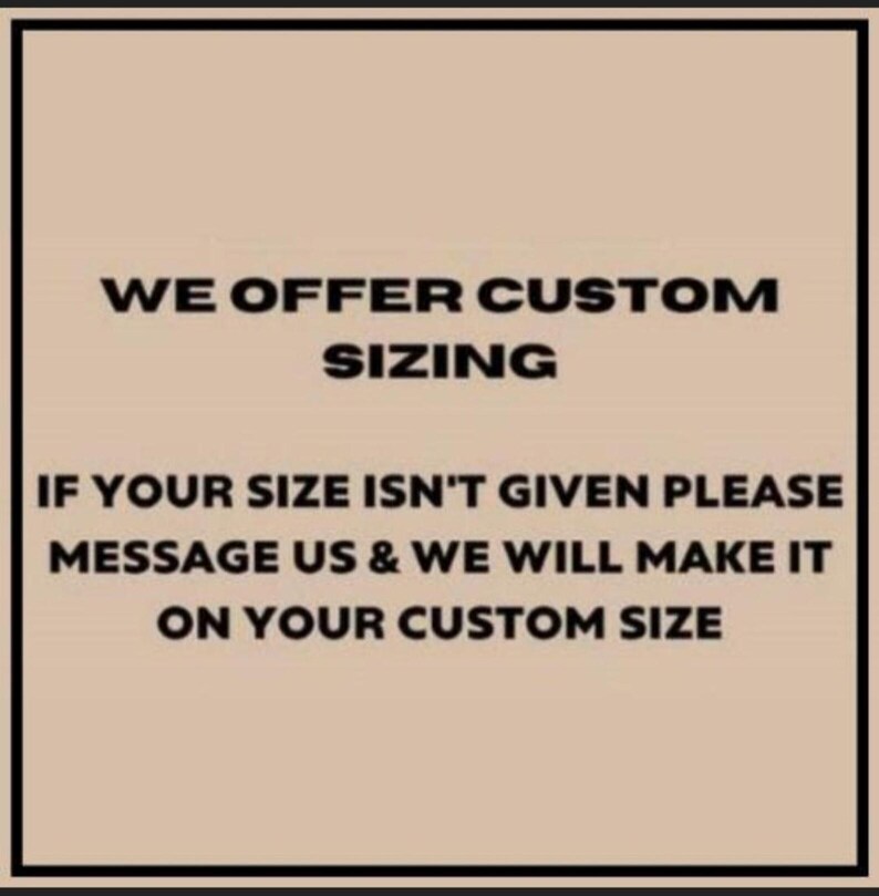 May include: Text on a beige background reads: "WE OFFER CUSTOM SIZING. IF YOUR SIZE ISN'T GIVEN PLEASE MESSAGE US & WE WILL MAKE IT ON YOUR CUSTOM SIZE."