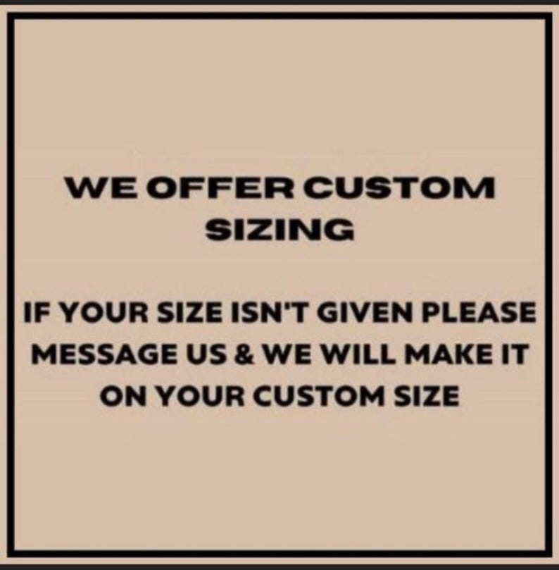 May include: Text on a beige background reads: "WE OFFER CUSTOM SIZING. IF YOUR SIZE ISN'T GIVEN PLEASE MESSAGE US & WE WILL MAKE IT ON YOUR CUSTOM SIZE."