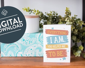 Everything I Am, You Helped Me to Be Printable Mother's Day Card | Mom Birthday Gift from Daughter | Mother Birthday Card | Card from Son