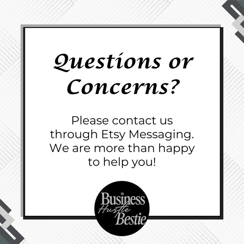 May include: A white square with the text "Questions or Concerns?" in a black, elegant font. Below, it reads "Please contact us through Etsy Messaging. We are more than happy to help you!" A black circle with "Business Hustle Bestie" is at the bottom.