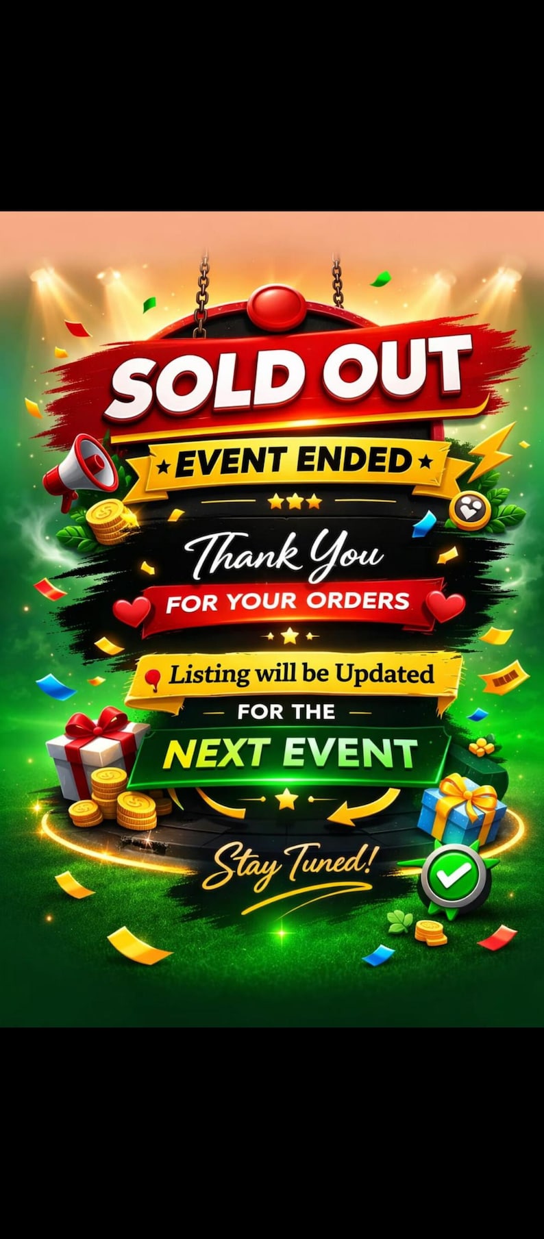 May include: A digital graphic with a green background featuring the text SOLD OUT, EVENT ENDED, Thank You FOR YOUR ORDERS, Listing will be Updated FOR THE NEXT EVENT, and Stay Tuned. Includes icons of a megaphone, gifts, and coins.