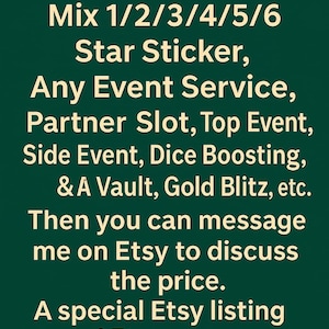 May include: A dark green rectangular sign with light yellow text that reads: If you need any Mix 1/2/3/4/5/6 Star Sticker, Any Event Service, Partner Slot, Top Event, Side Event, Dice Boosting, & A Vault, Gold Blitz, etc. Then you can message me on Etsy.