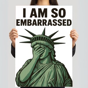 May include: A poster featuring an illustration of the Statue of Liberty covering her eyes with her hand. The text "I AM SO EMBARRASSED" is printed in bold black letters above the statue.