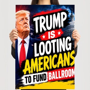 May include: A rectangular poster featuring a portrait of Donald Trump in a blue suit and red tie, with the text TRUMP IS LOOTING AMERICANS TO FUND BALLROOM. The background includes a dark sky, a United States flag, and the United States Capitol building.