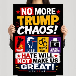 May include: A black poster with the words "NO MORE TRUMP CHAOS!" in white and yellow. Below are images and words: "WAR", "LIES", "EPSTEIN FILES", and "UNFAIR TAXATION". The phrase "HATE WILL NOT MAKE US GREAT!" is also displayed.