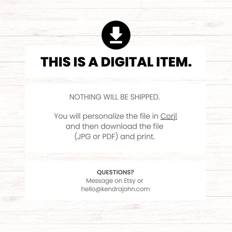 May include: White digital item announcement with a black download icon. Text reads "THIS IS A DIGITAL ITEM. NOTHING WILL BE SHIPPED. You will personalize the file in Corjl and then download the file (JPG or PDF) and print."