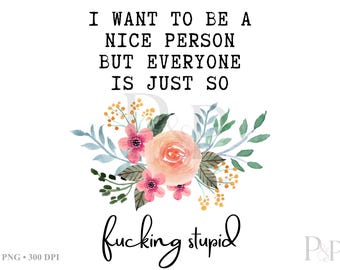 Archivo PNG floral divertido para sublimación / Quiero ser una buena persona, pero todos son tan estúpidos / Diseño de cita sarcástica / 300 DPI