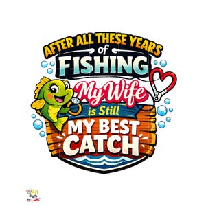 May include: A vibrant graphic featuring the text "AFTER ALL THESE YEARS of FISHING My Wife is Still MY BEST CATCH". The design includes a cartoon fish wearing a ring, a heart-shaped hook, and bubbles.
