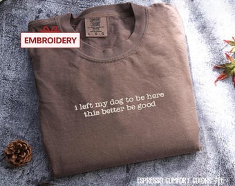 I Left My Dog To Be Here This Better Be Good Comfort Color shirt, dog lovers, Funny Dog Mom gift
