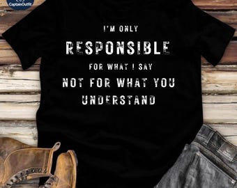 Funny Sarcastic Quote Shirt - I'm Only Responsible For What I Say Not What You Understand Tee - Unisex T-Shirt