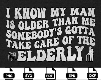 I Know My Man Is Older Than Me Somebody’s Gotta Take Care of the Elderly png svg eps pdf dxf | Funny Wife Husband Shirt Digital cricut