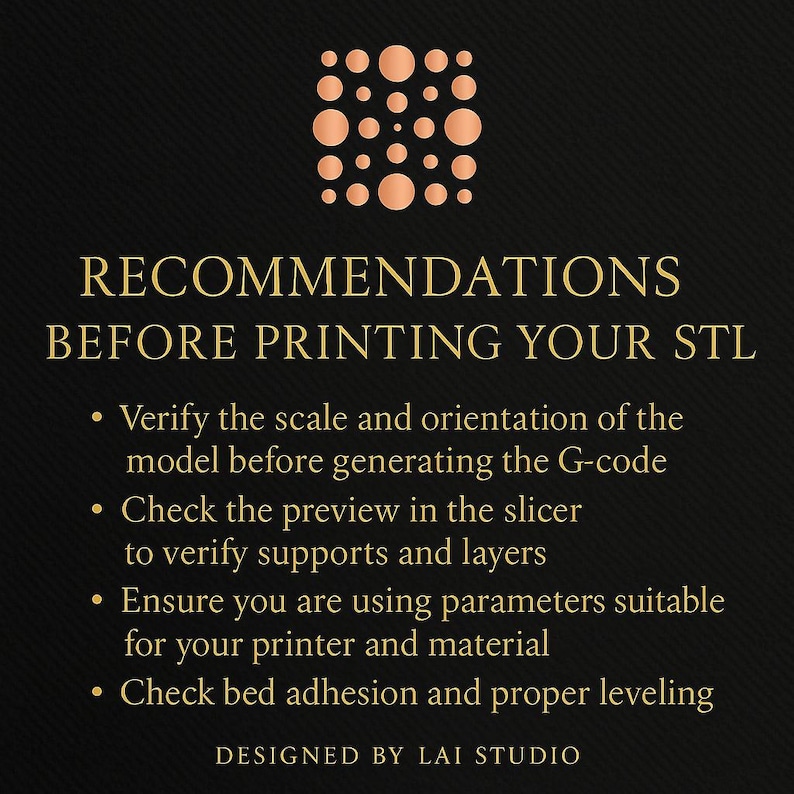 May include: A black graphic with gold text that reads "RECOMMENDATIONS BEFORE PRINTING YOUR STL." The text is accompanied by bullet points with printing advice. A copper-colored design is at the top. The bottom of the graphic reads "DESIGNED BY LAI STUDIO."
