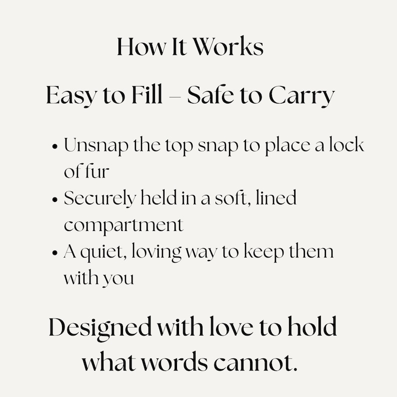 May include: Text on a cream-colored background reads "How It Works" and "Easy to Fill - Safe to Carry." Bullet points describe the process: unsnap the top, place fur, securely held in a soft compartment, and a loving way to keep them with you. The text ends with "Designed with love to hold what words cannot."