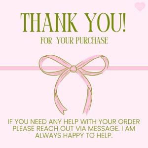 May include: A pink card with the text "THANK YOU! FOR YOUR PURCHASE" in green. A pink ribbon bow is centered below the text. Additional text at the bottom reads "IF YOU NEED ANY HELP WITH YOUR ORDER PLEASE REACH OUT VIA MESSAGE. I AM ALWAYS HAPPY TO HELP."