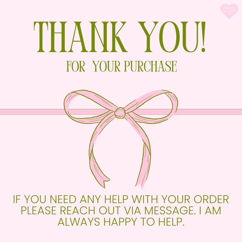 May include: A pink card with the text "THANK YOU! FOR YOUR PURCHASE" in green. A pink ribbon bow is centered below the text. Additional text at the bottom reads "IF YOU NEED ANY HELP WITH YOUR ORDER PLEASE REACH OUT VIA MESSAGE. I AM ALWAYS HAPPY TO HELP."