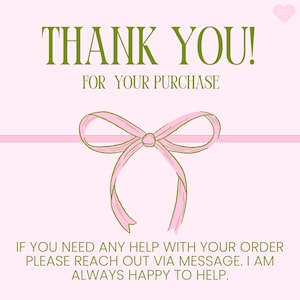 May include: A pink card with the text "THANK YOU! FOR YOUR PURCHASE" in green. A pink ribbon bow is centered below the text. Additional text at the bottom reads "IF YOU NEED ANY HELP WITH YOUR ORDER PLEASE REACH OUT VIA MESSAGE. I AM ALWAYS HAPPY TO HELP."