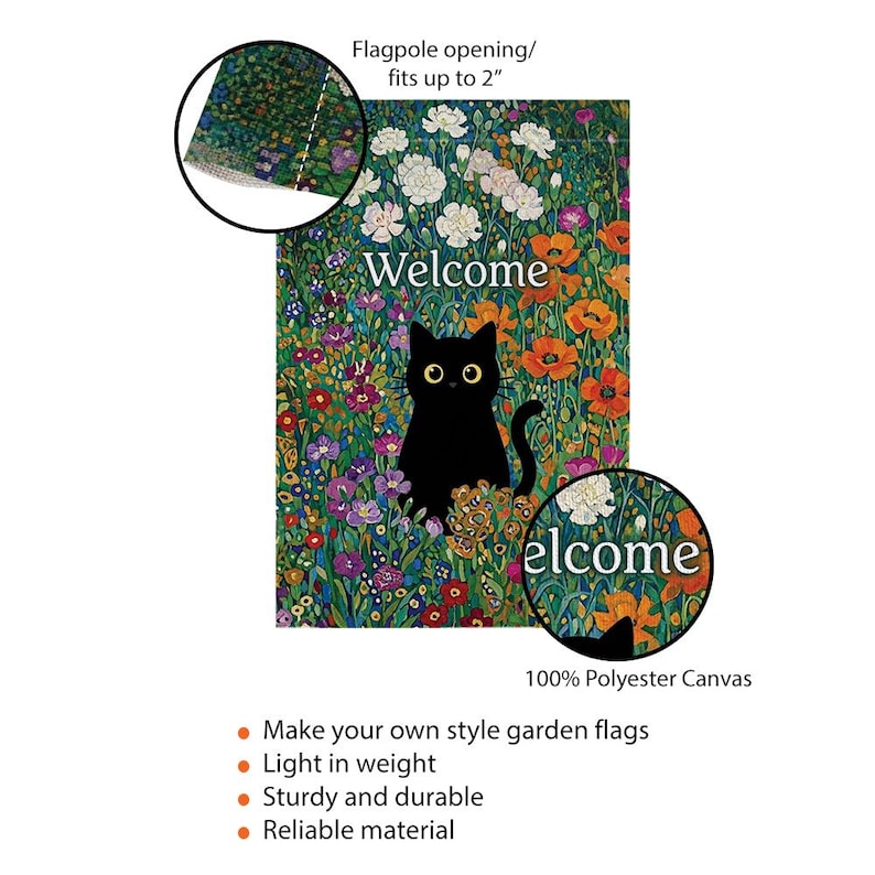 May include: A garden flag featuring a black cat in a colorful flower garden with the word "Welcome". The flag is made of 100% polyester canvas and has a flagpole opening that fits up to 2 inches.