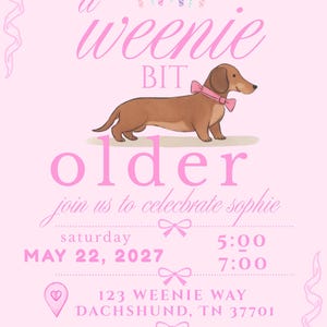 May include: A pink birthday invitation card featuring a brown dachshund wearing a pink bow, five birthday candles, and the text: a weenie BIT older, join us to celebrate sophie, saturday MAY 22, 2027, 5:00-7:00, 123 WEENIE WAY DACHSHUND, TN 37701, RSVP 865-098-9000.
