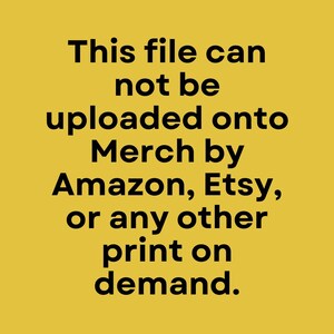 May include: A yellow background with black text that reads: "This file can not be uploaded onto Merch by Amazon, Etsy, or any other print on demand."