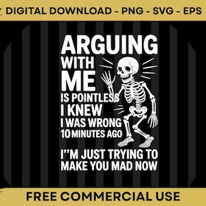 May include: A digital download graphic with a skeleton illustration and text that reads "ARGUING WITH ME IS POINTLESS I KNEW I WAS WRONG 10 MINUTES AGO I'M JUST TRYING TO MAKE YOU MAD NOW". The design is in white on a black background.