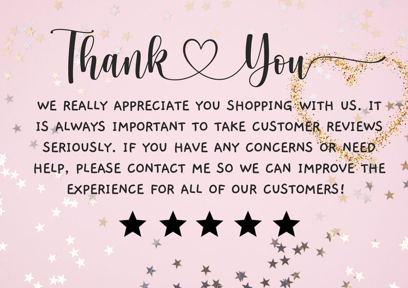 May include: A pink background with gold glitter and white stars. The text "Thank You" is written in black cursive with a heart symbol between the words. The text below reads "We really appreciate you shopping with us. It is always important to take customer reviews seriously. If you have any concerns or need help, please contact me so we can improve the experience for all of our customers!" Five black stars are below the text.