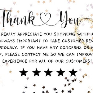 May include: Thank You card with a heart and five stars. The card has a gold glitter background and the text "WE REALLY APPRECIATE YOU SHOPPING WITH US. IT IS ALWAYS IMPORTANT TO TAKE CUSTOMER REVIEWS SERIOUSLY. IF YOU HAVE ANY CONCERNS OR NEED HELP, PLEASE CONTACT ME SO WE CAN IMPROVE THE EXPERIENCE FOR ALL OF OUR CUSTOMERS!"