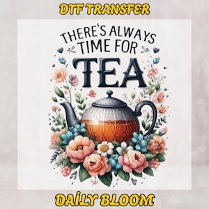 May include: DTF TRANSFER graphic featuring a teapot filled with tea, surrounded by colorful flowers. The text "THERE'S ALWAYS TIME FOR TEA" is above the teapot, and "DAILY BLOOM" is below. The image has a white background.