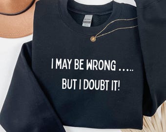 Embroidered I May Be Wrong But I Doubt It Sweatshirt. Funny Shirt
