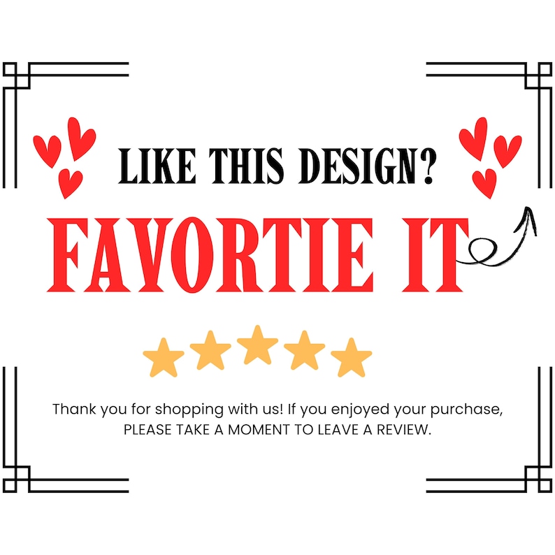 May include: A rectangular sign with a black border featuring the text LIKE THIS DESIGN? FAVORITE IT in black and red, five yellow stars, and red hearts. Below, the text reads: Thank you for shopping with us! If you enjoyed your purchase, PLEASE TAKE A MOMENT TO LEAVE A REVIEW.