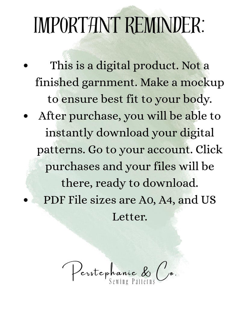 May include: A digital product information card with a sage green watercolor background. The text reads: IMPORTANT REMINDER: This is a digital product. Not a finished garment. Make a mockup to ensure best fit to your body. After purchase, you will be able to instantly download your digital patterns. Go to your account. Click purchases and your files will be there, ready to download. PDF File sizes are A0, A4, and US Letter. Perstephanie & Co. Sewing Patterns.