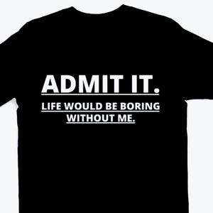 Funny T-Shirt that says " admit it, life would be boring without me "