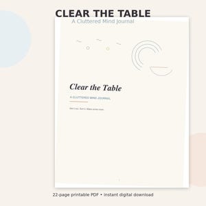 May include: A 22-page printable PDF journal titled Clear the Table: A Cluttered Mind Journal. The cover features a cream background with thin, minimalist line art, including concentric arcs and small geometric shapes, and the text Get it out. Sort it. Make some room.