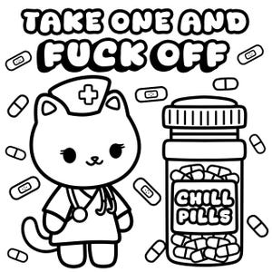 May include: Black and white cartoon illustration featuring a cat dressed as a nurse with a stethoscope, surrounded by pills and bandages. Text at the top reads "TAKE ONE AND FUCK OFF", and a bottle of "CHILL PILLS" is also shown.
