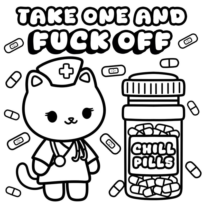 May include: Black and white cartoon illustration featuring a cat dressed as a nurse with a stethoscope, surrounded by pills and bandages. Text at the top reads "TAKE ONE AND FUCK OFF", and a bottle of "CHILL PILLS" is also shown.