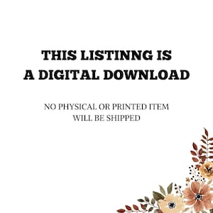 May include: White background with text in bold black font that reads: "THIS LISTING IS A DIGITAL DOWNLOAD." Below, in a smaller font, it states: "NO PHYSICAL OR PRINTED ITEM WILL BE SHIPPED." A floral design is in the bottom right corner.