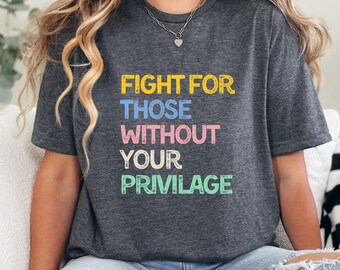 Fight For Those Without Your Privilege Shirt, Social Justice Tee, Equality Statement Shirt, Activist Quote Shirt, Political Statement Shirt
