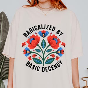 Radicalized by Basic Decency Comfort Colors Shirt | Floral Social Justice Protest Shirt | Anti Trump Shirt | Pro Immigrants Human Rights