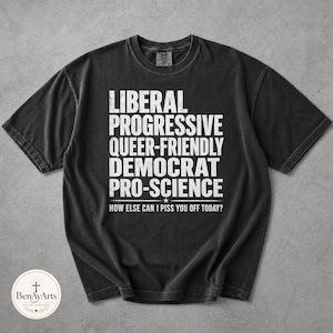 May include: Black t-shirt with white text that reads "LIBERAL PROGRESSIVE QUEER-FRIENDLY DEMOCRAT PRO-SCIENCE" and "HOW ELSE CAN I PISS YOU OFF TODAY?". The shirt has a crew neck and short sleeves. The BenAyArts logo is in the bottom left corner.