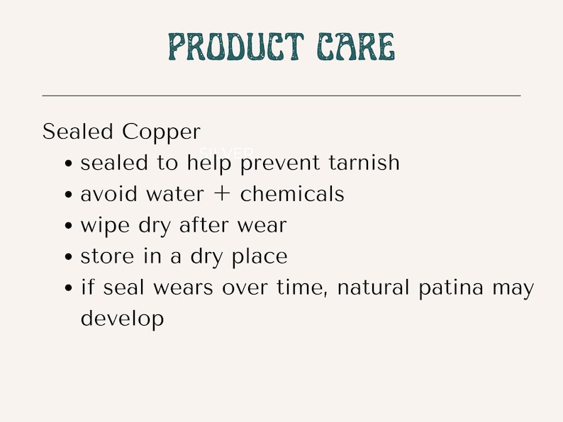 May include: A product care information card with the heading PRODUCT CARE in teal text. The text lists instructions for sealed copper: sealed to help prevent tarnish, avoid water and chemicals, wipe dry after wear, store in a dry place, and if seal wears over time, natural patina may develop.