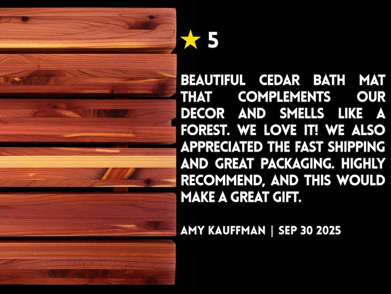 May include: A rectangular cedar bath mat composed of horizontal wooden slats with visible reddish-brown grain patterns. To the right, a yellow star icon, the number 5, and a customer review text: BEAUTIFUL CEDAR BATH MAT THAT COMPLEMENTS OUR DECOR AND SMELLS LIKE A FOREST. WE LOVE IT! WE ALSO APPRECIATED THE FAST SHIPPING AND GREAT PACKAGING. HIGHLY RECOMMEND, AND THIS WOULD MAKE A GREAT GIFT. AMY KAUFFMAN | SEP 30 2025