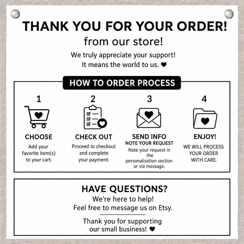 Puede incluir: Un letrero informativo blanco con texto e iconos negros que describe un proceso de pedido de cuatro pasos. Dice: THANK YOU FOR YOUR ORDER! HOW TO ORDER PROCESS: 1 CHOOSE, 2 CHECK OUT, 3 SEND INFO, 4 ENJOY! HAVE QUESTIONS? We're here to help!