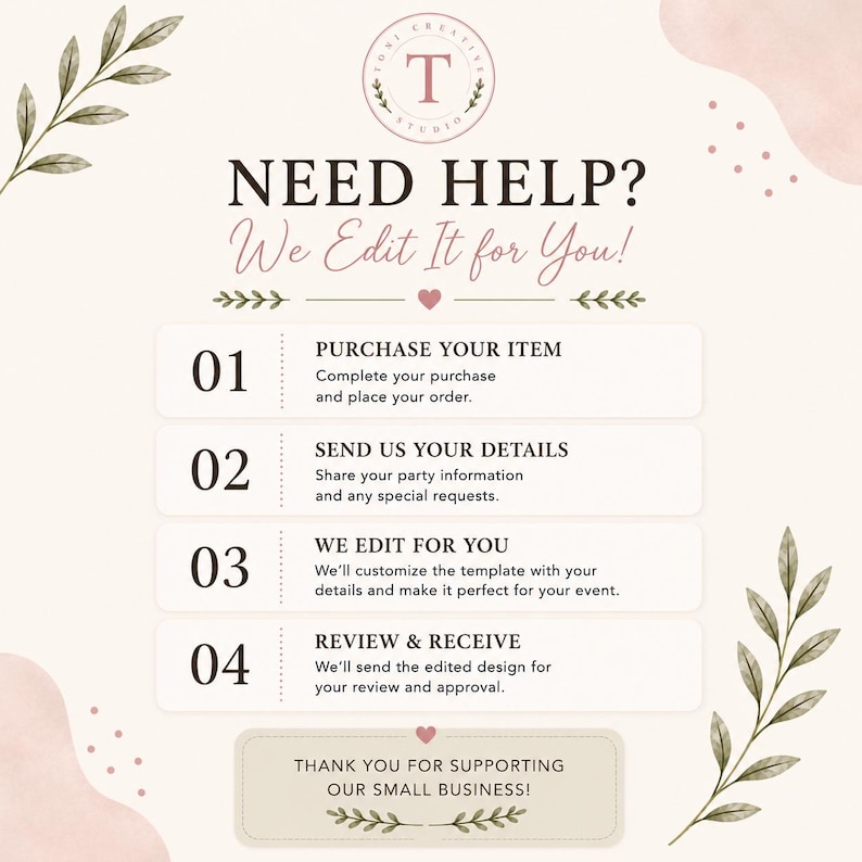 May include: An informational graphic with a cream background and botanical leaf illustrations. The text reads: NEED HELP? We Edit It for You! 01 PURCHASE YOUR ITEM, 02 SEND US YOUR DETAILS, 03 WE EDIT FOR YOU, 04 REVIEW & RECEIVE. THANK YOU FOR SUPPORTING OUR SMALL BUSINESS!