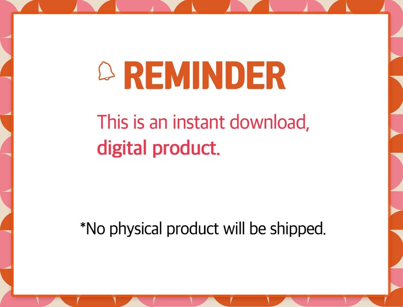 May include: A white rectangular graphic with a pink and orange border. The text "REMINDER" is in orange, with the text "This is an instant download, digital product." below it. The text "*No physical product will be shipped." is at the bottom.