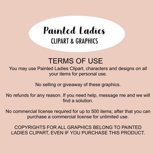 May include: Terms of use for Painted Ladies Clipart & Graphics. You may use the clipart for personal use, but not for selling or giveaways. No refunds are offered. A commercial license is required for over 500 items. Copyrights for all graphics belong to Painted Ladies Clipart, even if you purchase this product.