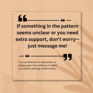 May include: A square, beige graphic with black text. The text reads: "If something in the pattern seems unclear or you need extra support, don't worry&mdash;just message me!" and "Your satisfaction is important, so please give me a chance to assist you before posting a bad review."
