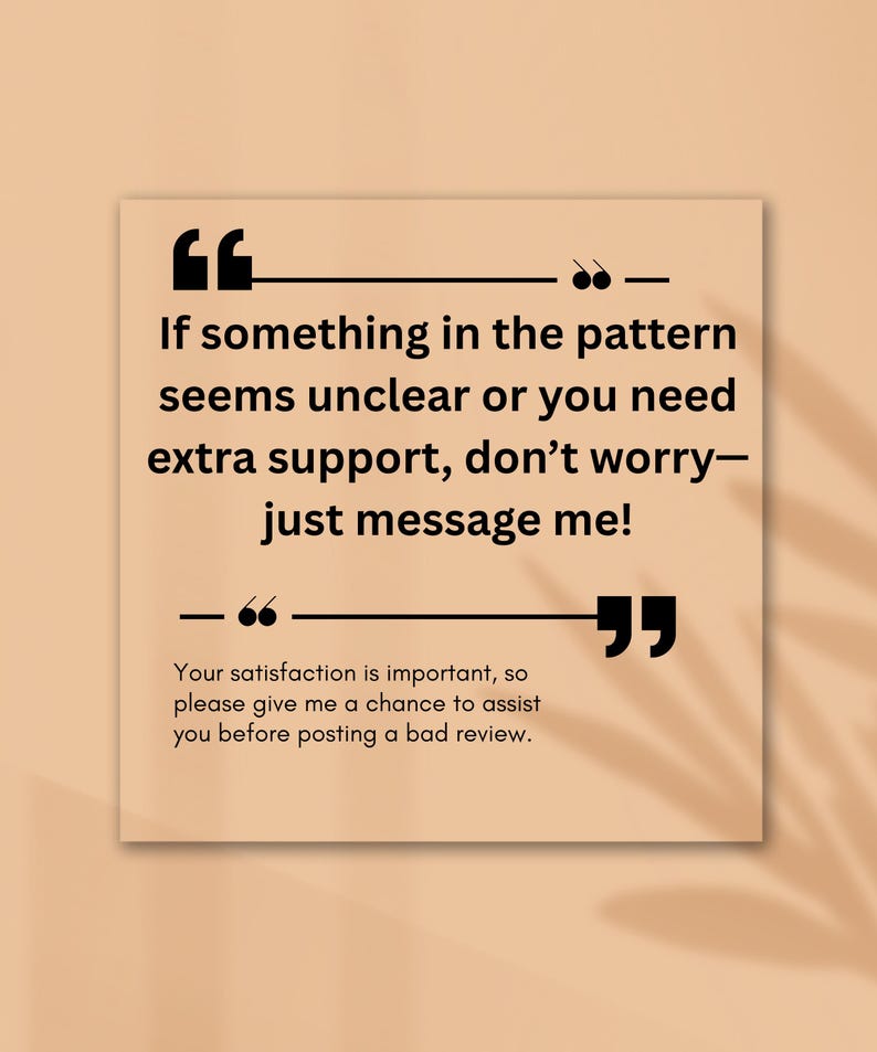 May include: A square, beige graphic with black text. The text reads: "If something in the pattern seems unclear or you need extra support, don't worry&mdash;just message me!" and "Your satisfaction is important, so please give me a chance to assist you before posting a bad review."