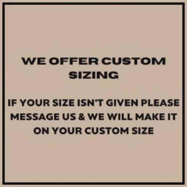 May include: Text on a beige background within a black border. The text reads "WE OFFER CUSTOM SIZING" followed by "IF YOUR SIZE ISN'T GIVEN PLEASE MESSAGE US & WE WILL MAKE IT ON YOUR CUSTOM SIZE."