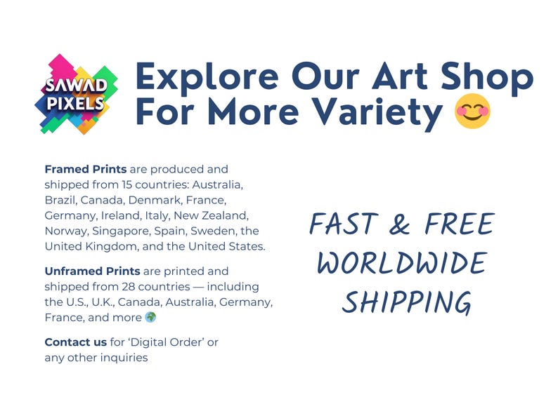 May include: A white informational graphic featuring the Sawad Pixels logo with colorful geometric shapes. The text reads: Explore Our Art Shop For More Variety, Framed Prints are produced and shipped from 15 countries, Unframed Prints are printed and shipped from 28 countries, Contact us for Digital Order or any other inquiries, and FAST & FREE WORLDWIDE SHIPPING.