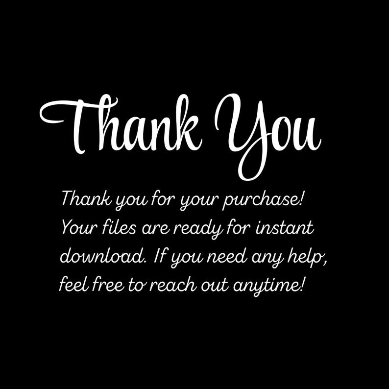 May include: Black background with white text that reads "Thank You." Below, the text continues: "Thank you for your purchase! Your files are ready for instant download. If you need any help, feel free to reach out anytime!"